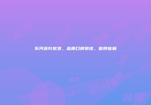 东河茶叶批发，品质口碑俱佳，值得信赖