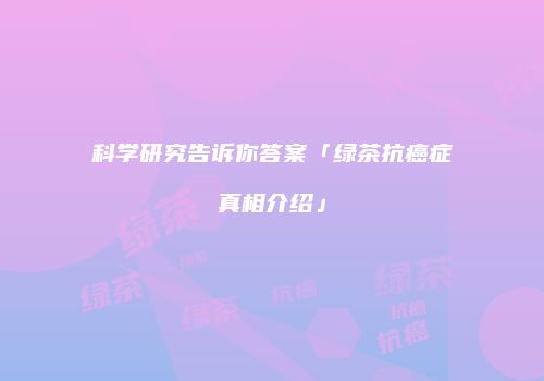科学研究告诉你答案「绿茶抗癌症真相介绍」