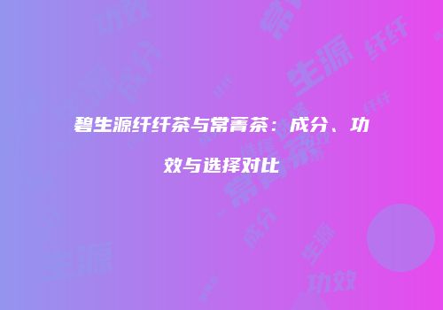 碧生源纤纤茶与常菁茶：成分、功效与选择对比