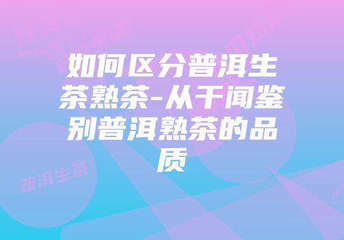 如何区分普洱生茶熟茶-从干闻鉴别普洱熟茶的品质