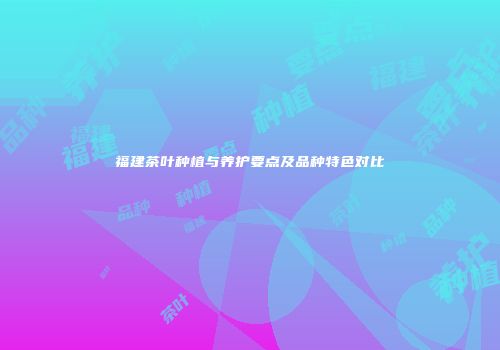 福建茶叶种植与养护要点及品种特色对比