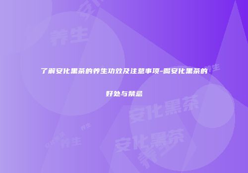 了解安化黑茶的养生功效及注意事项-喝安化黑茶的好处与禁忌