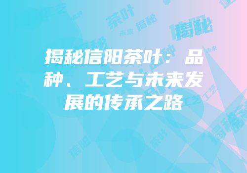 揭秘信阳茶叶：品种、工艺与未来发展的传承之路