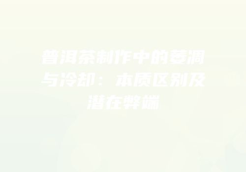普洱茶制作中的萎凋与冷却：本质区别及潜在弊端