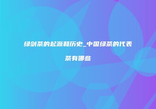 绿剑茶的起源和历史_中国绿茶的代表茶有哪些