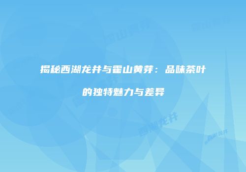 揭秘西湖龙井与霍山黄芽：品味茶叶的独特魅力与差异