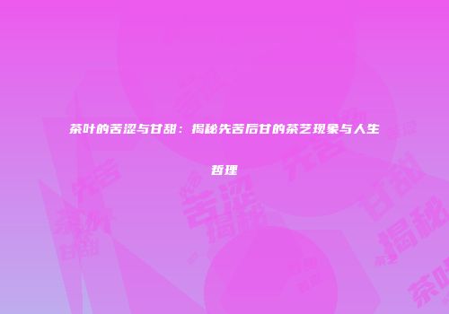 茶叶的苦涩与甘甜：揭秘先苦后甘的茶艺现象与人生哲理