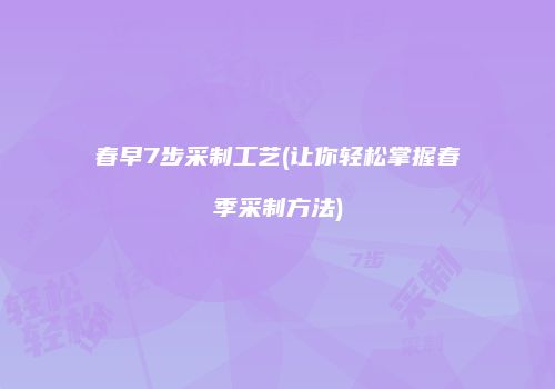 春早7步采制工艺(让你轻松掌握春季采制方法)