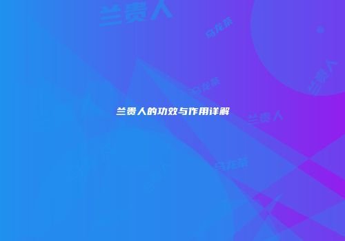 兰贵人的功效与作用详解