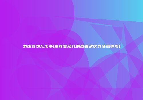勿给婴幼儿饮茶(茶对婴幼儿的危害及饮食注意事项)