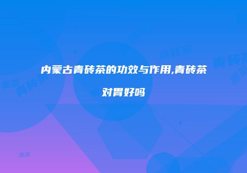 内蒙古青砖茶的功效与作用,青砖茶对胃好吗