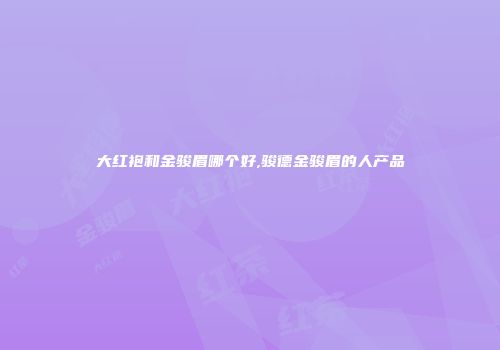大红袍和金骏眉哪个好,骏德金骏眉的人产品
