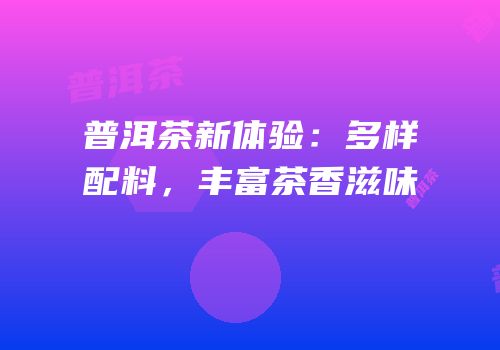 普洱茶新体验：多样配料，丰富茶香滋味