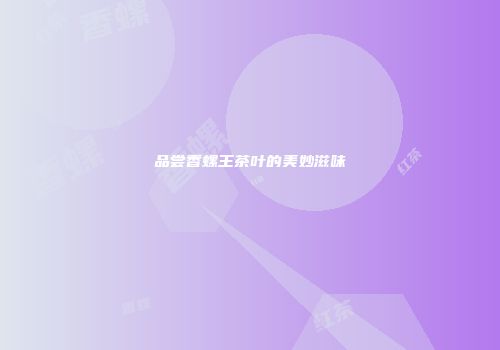 品尝香螺王茶叶的美妙滋味