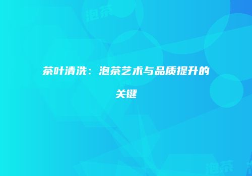茶叶清洗：泡茶艺术与品质提升的关键