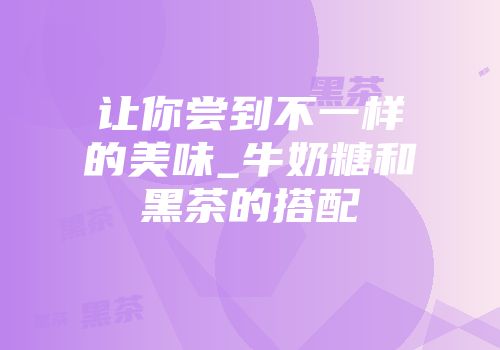让你尝到不一样的美味_牛奶糖和黑茶的搭配