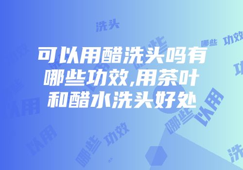可以用醋洗头吗有哪些功效,用茶叶和醋水洗头好处