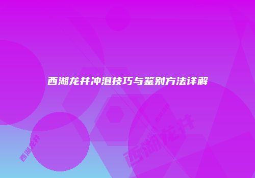 西湖龙井冲泡技巧与鉴别方法详解