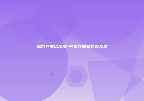 黑茶存放温湿度-干果存放最佳温湿度