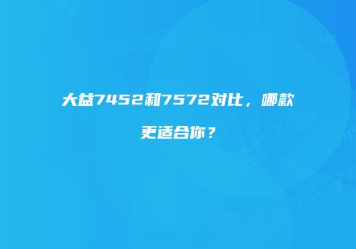 大益7452和7572对比，哪款更适合你？