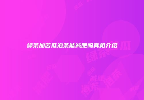 绿茶加苦瓜泡茶能减肥吗真相介绍