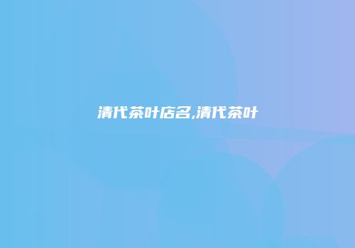 清代茶叶店名,清代茶叶