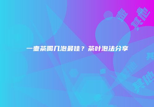 一壶茶喝几泡最佳？茶叶泡法分享