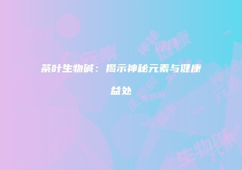 茶叶生物碱：揭示神秘元素与健康益处