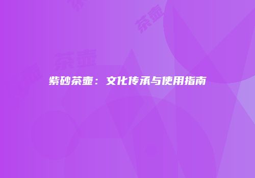 紫砂茶壶：文化传承与使用指南
