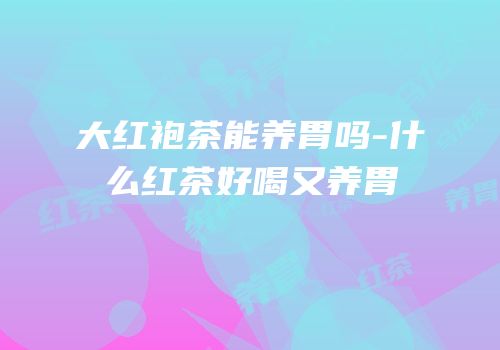 大红袍茶能养胃吗-什么红茶好喝又养胃