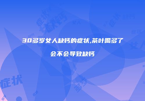 30多岁女人缺钙的症状,茶叶喝多了会不会导致缺钙