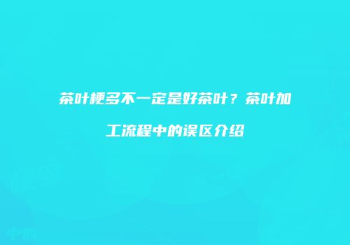 茶叶梗多不一定是好茶叶？茶叶加工流程中的误区介绍