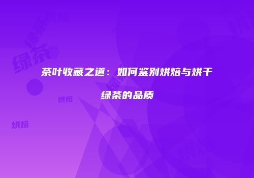 茶叶收藏之道：如何鉴别烘焙与烘干绿茶的品质