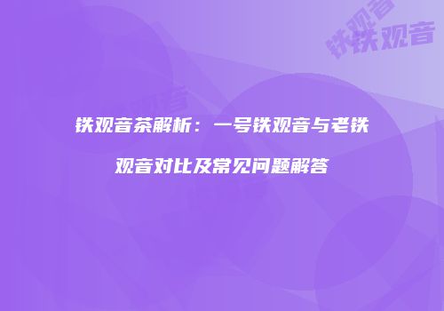 铁观音茶解析：一号铁观音与老铁观音对比及常见问题解答