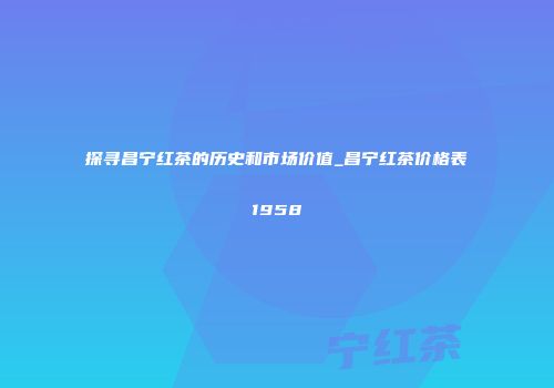 探寻昌宁红茶的历史和市场价值_昌宁红茶价格表1958