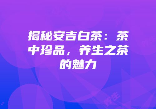 揭秘安吉白茶：茶中珍品，养生之茶的魅力