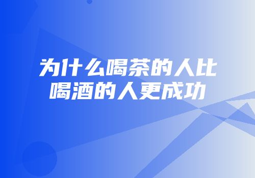 为什么喝茶的人比喝酒的人更成功