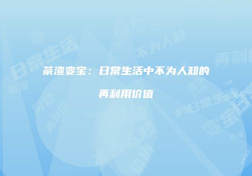 茶渣变宝：日常生活中不为人知的再利用价值