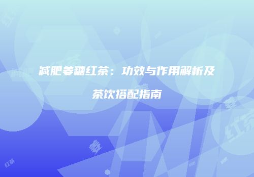 减肥姜糖红茶：功效与作用解析及茶饮搭配指南