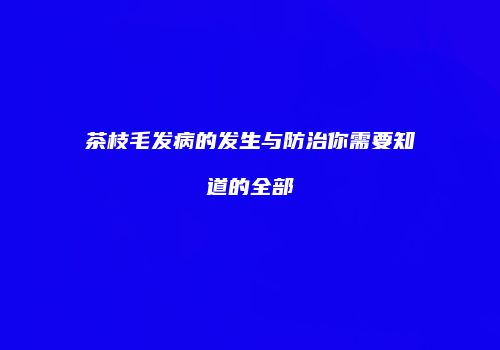 茶枝毛发病的发生与防治你需要知道的全部