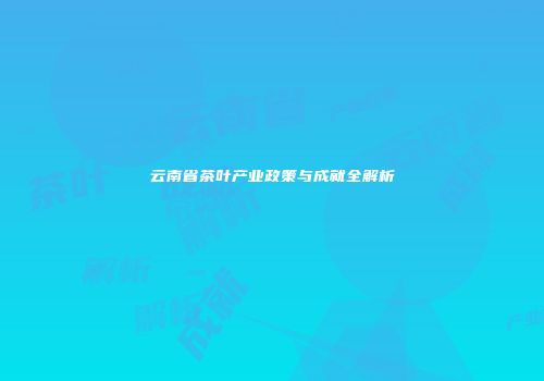 云南省茶叶产业政策与成就全解析