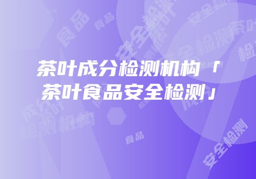 茶叶成分检测机构「茶叶食品安全检测」