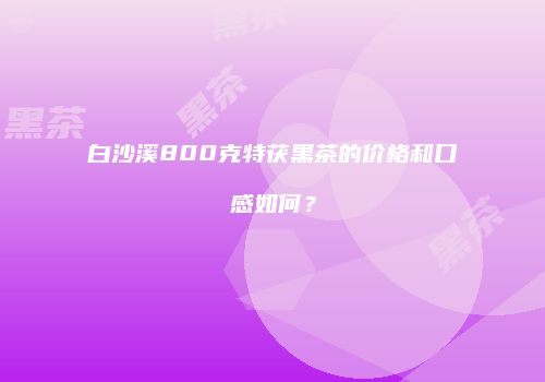 白沙溪800克特茯黑茶的价格和口感如何？