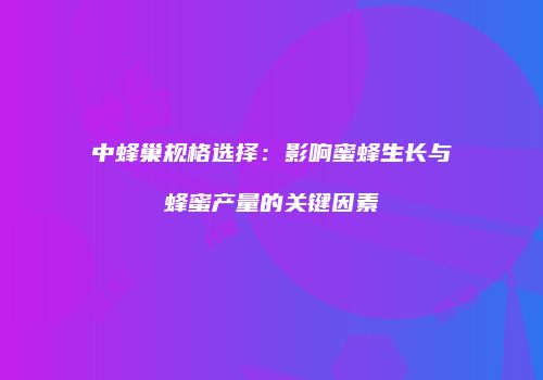 中蜂巢规格选择：影响蜜蜂生长与蜂蜜产量的关键因素