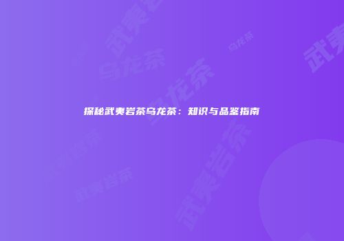 探秘武夷岩茶乌龙茶：知识与品鉴指南