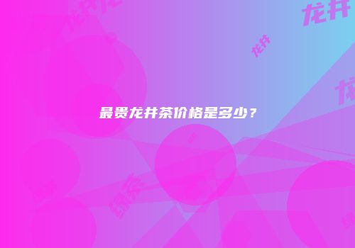 最贵龙井茶价格是多少？