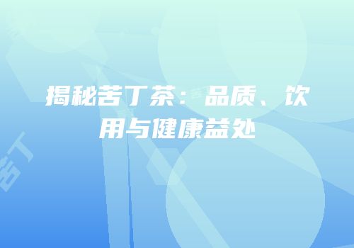 揭秘苦丁茶：品质、饮用与健康益处