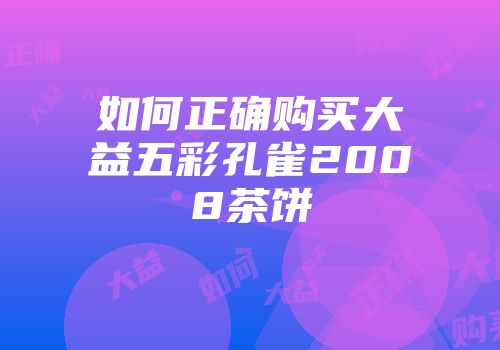 如何正确购买大益五彩孔雀2008茶饼