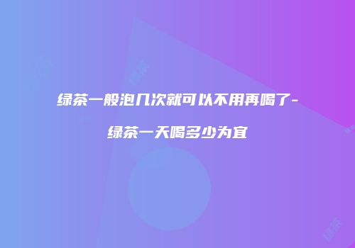 绿茶一般泡几次就可以不用再喝了-绿茶一天喝多少为宜