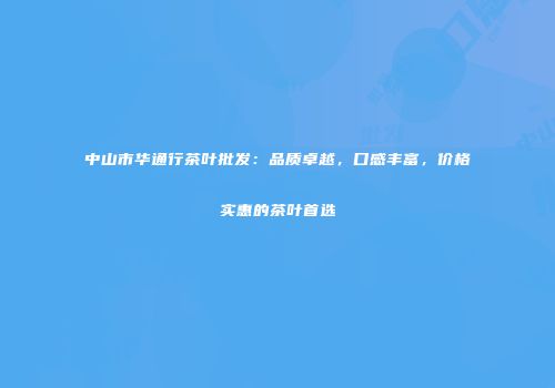 中山市华通行茶叶批发：品质卓越，口感丰富，价格实惠的茶叶首选